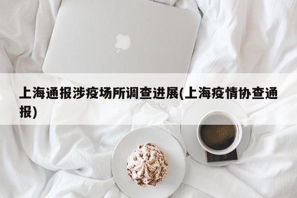 上海通报涉疫场所调查进展(上海疫情协查通报)