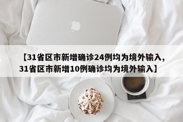 【31省区市新增确诊24例均为境外输入,31省区市新增10例确诊均为境外输入】