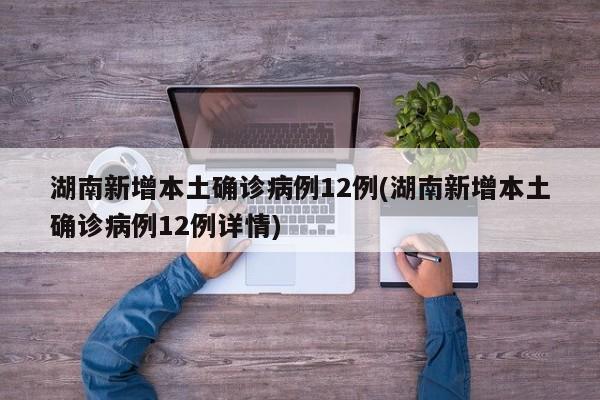 湖南新增本土确诊病例12例(湖南新增本土确诊病例12例详情)