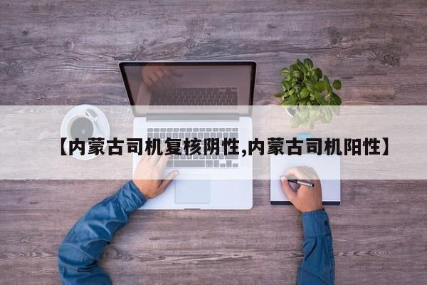 【内蒙古司机复核阴性,内蒙古司机阳性】