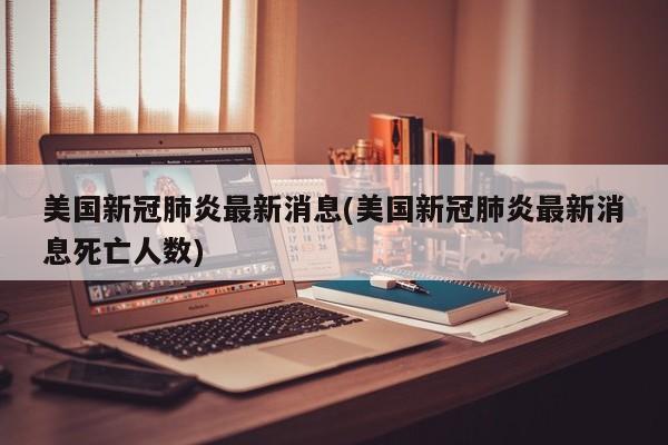 美国新冠肺炎最新消息(美国新冠肺炎最新消息死亡人数)