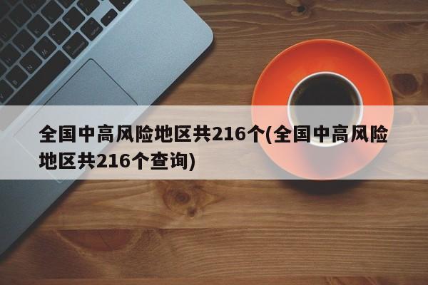 全国中高风险地区共216个(全国中高风险地区共216个查询)