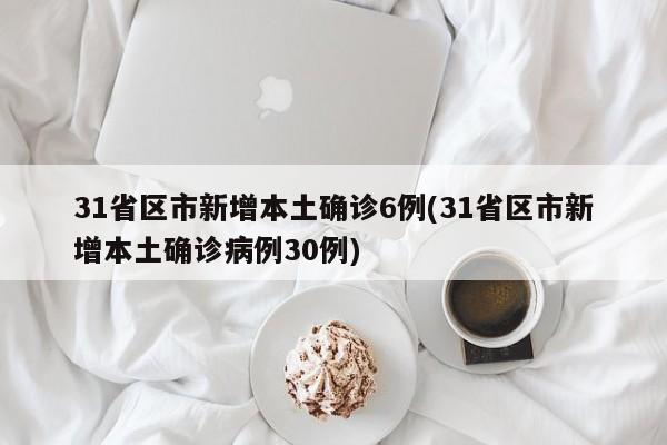 31省区市新增本土确诊6例(31省区市新增本土确诊病例30例)