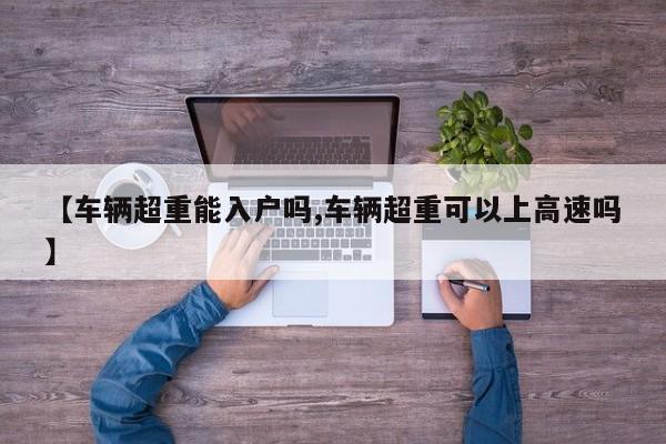 【车辆超重能入户吗,车辆超重可以上高速吗】