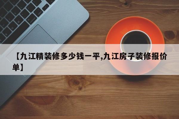 【九江精装修多少钱一平,九江房子装修报价单】