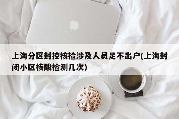 上海分区封控核检涉及人员足不出户(上海封闭小区核酸检测几次)