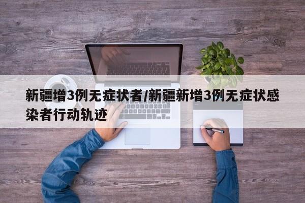 新疆增3例无症状者/新疆新增3例无症状感染者行动轨迹