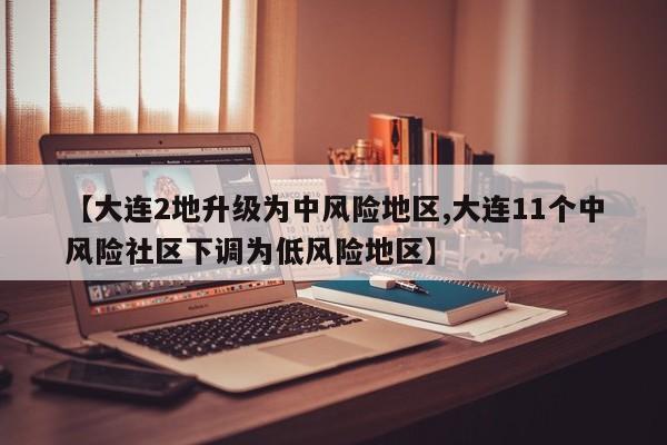 【大连2地升级为中风险地区,大连11个中风险社区下调为低风险地区】