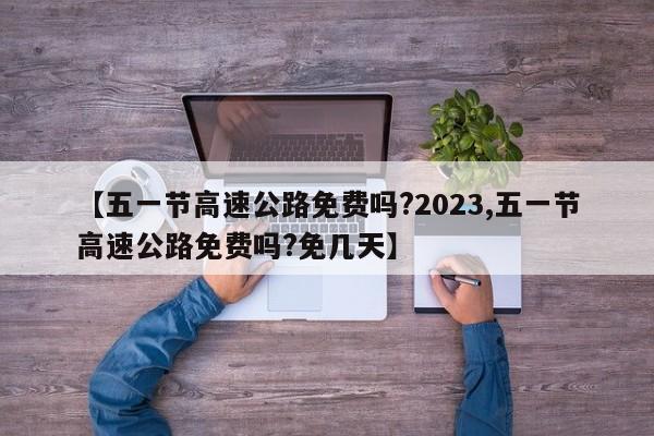 【五一节高速公路免费吗?2023,五一节高速公路免费吗?免几天】