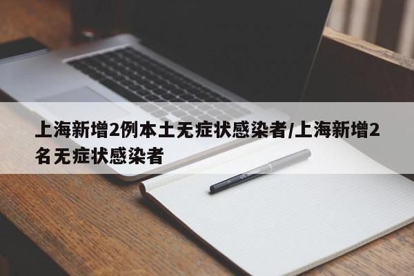 上海新增2例本土无症状感染者/上海新增2名无症状感染者