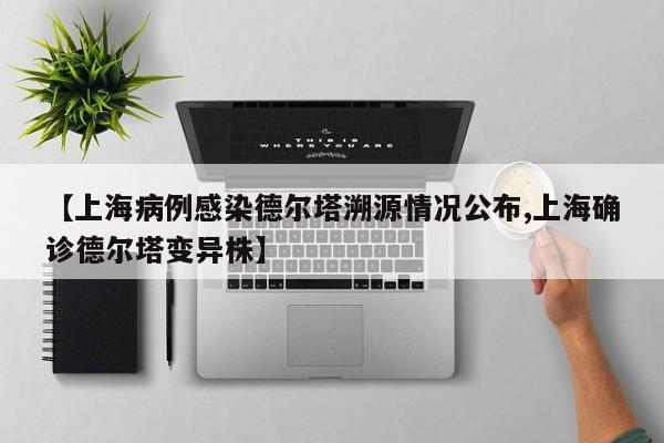 【上海病例感染德尔塔溯源情况公布,上海确诊德尔塔变异株】