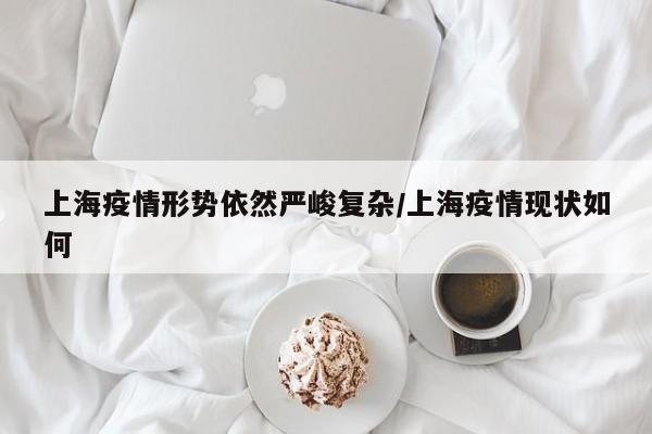 上海疫情形势依然严峻复杂/上海疫情现状如何