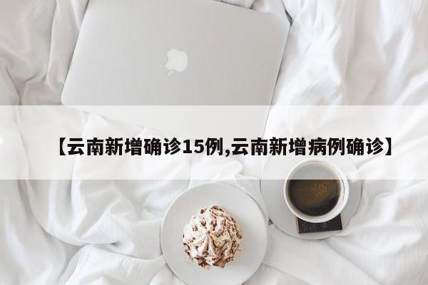 【云南新增确诊15例,云南新增病例确诊】
