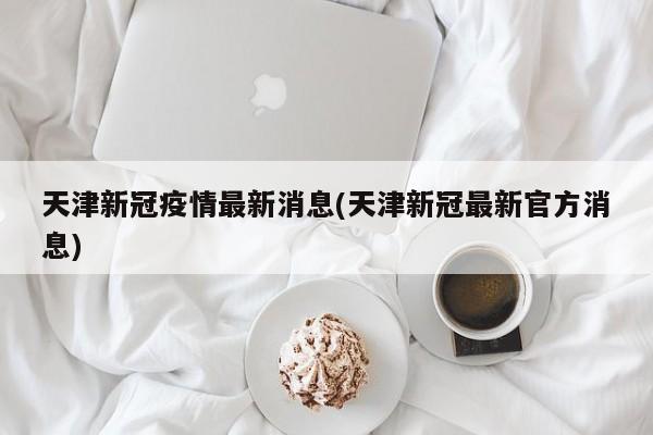 天津新冠疫情最新消息(天津新冠最新官方消息)