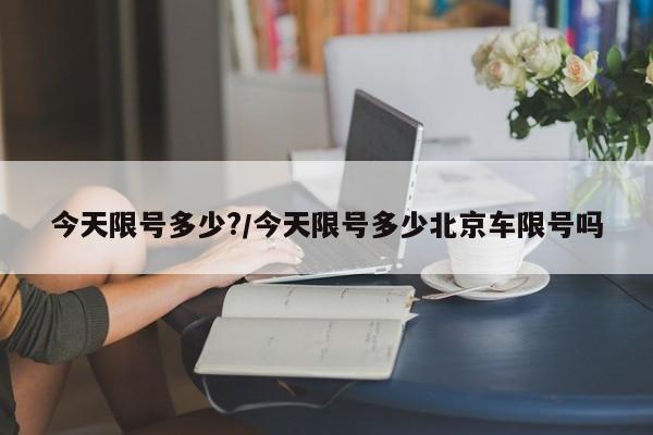 今天限号多少?/今天限号多少北京车限号吗