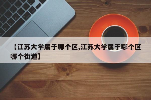 【江苏大学属于哪个区,江苏大学属于哪个区哪个街道】