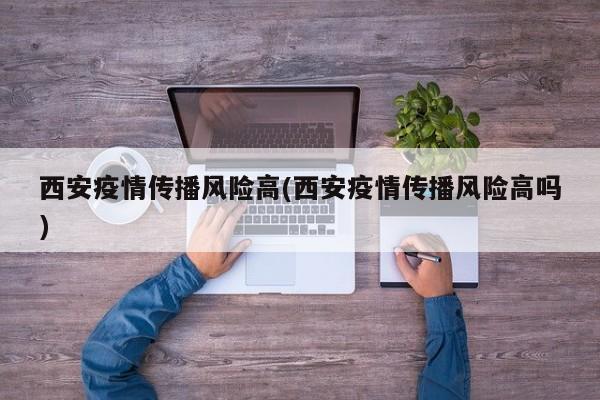 西安疫情传播风险高(西安疫情传播风险高吗)