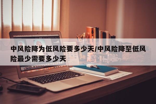 中风险降为低风险要多少天/中风险降至低风险最少需要多少天