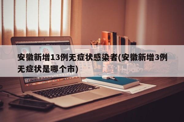 安徽新增13例无症状感染者(安徽新增3例无症状是哪个市)
