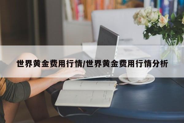 世界黄金费用行情/世界黄金费用行情分析