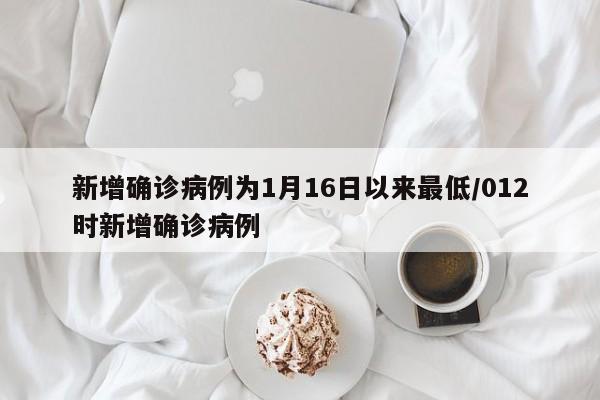新增确诊病例为1月16日以来最低/012时新增确诊病例