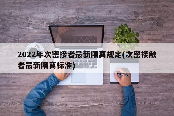 2022年次密接者最新隔离规定(次密接触者最新隔离标准)