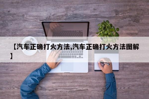 【汽车正确打火方法,汽车正确打火方法图解】