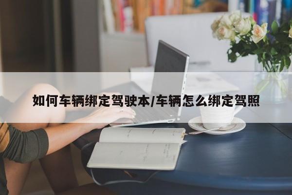 如何车辆绑定驾驶本/车辆怎么绑定驾照