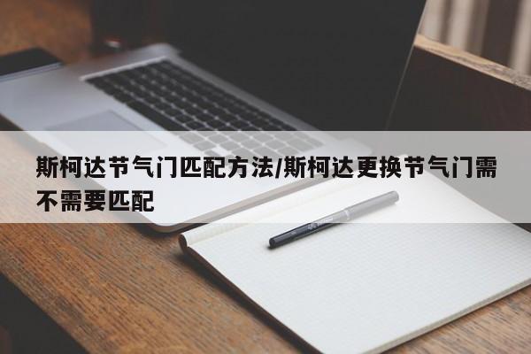斯柯达节气门匹配方法/斯柯达更换节气门需不需要匹配