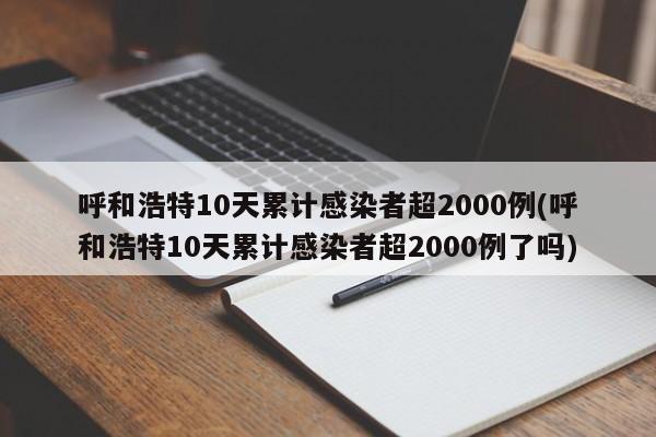 呼和浩特10天累计感染者超2000例(呼和浩特10天累计感染者超2000例了吗)