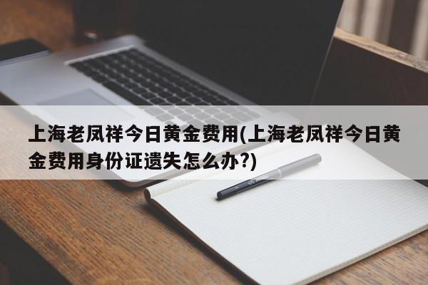 上海老凤祥今日黄金费用(上海老凤祥今日黄金费用身份证遗失怎么办?)