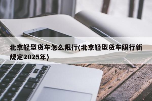 北京轻型货车怎么限行(北京轻型货车限行新规定2025年)