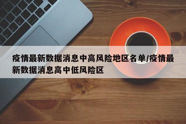 疫情最新数据消息中高风险地区名单/疫情最新数据消息高中低风险区