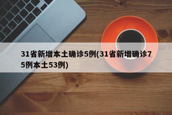 31省新增本土确诊5例(31省新增确诊75例本土53例)