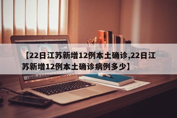 【22日江苏新增12例本土确诊,22日江苏新增12例本土确诊病例多少】