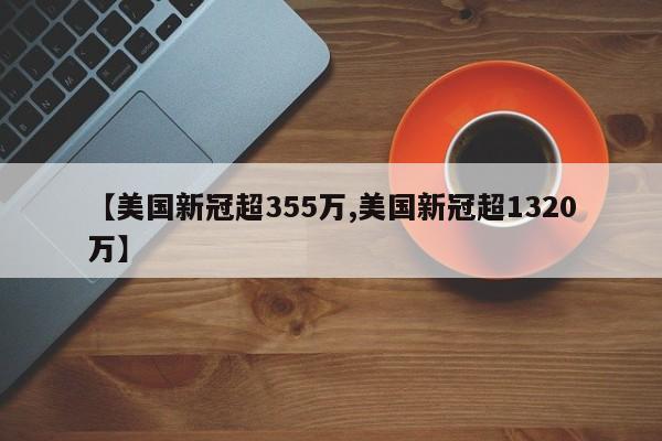 【美国新冠超355万,美国新冠超1320万】
