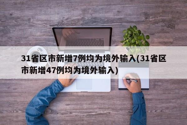 31省区市新增7例均为境外输入(31省区市新增47例均为境外输入)