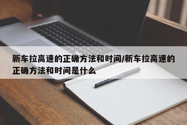 新车拉高速的正确方法和时间/新车拉高速的正确方法和时间是什么
