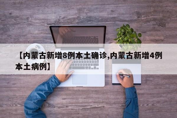 【内蒙古新增8例本土确诊,内蒙古新增4例本土病例】