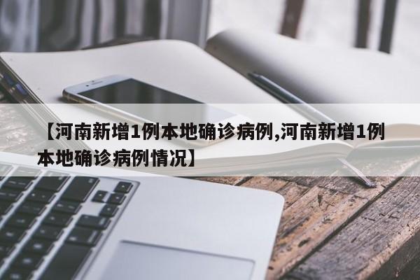 【河南新增1例本地确诊病例,河南新增1例本地确诊病例情况】