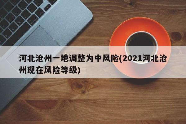 河北沧州一地调整为中风险(2021河北沧州现在风险等级)