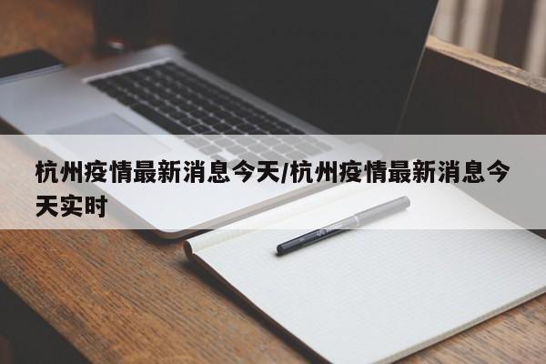 杭州疫情最新消息今天/杭州疫情最新消息今天实时