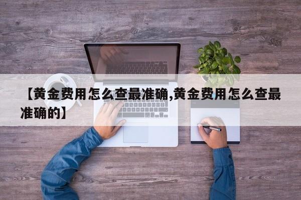 【黄金费用怎么查最准确,黄金费用怎么查最准确的】