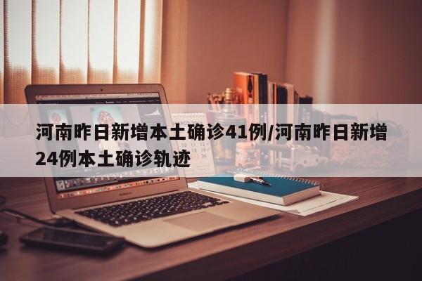 河南昨日新增本土确诊41例/河南昨日新增24例本土确诊轨迹