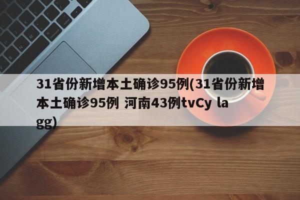 31省份新增本土确诊95例(31省份新增本土确诊95例 河南43例tvCy lagg)