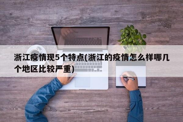 浙江疫情现5个特点(浙江的疫情怎么样哪几个地区比较严重)