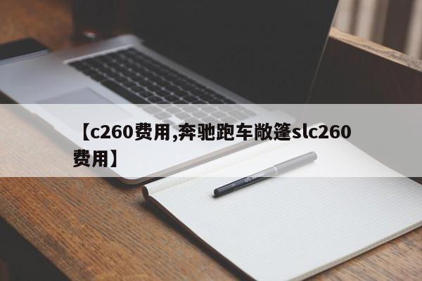 【c260费用,奔驰跑车敞篷slc260费用】