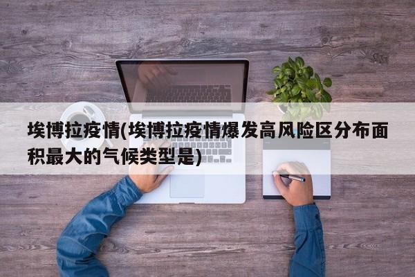 埃博拉疫情(埃博拉疫情爆发高风险区分布面积最大的气候类型是)