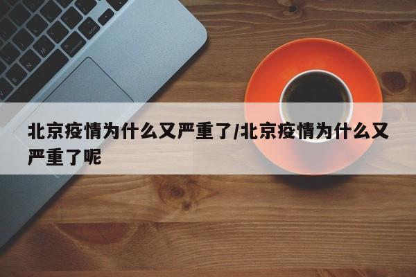 北京疫情为什么又严重了/北京疫情为什么又严重了呢