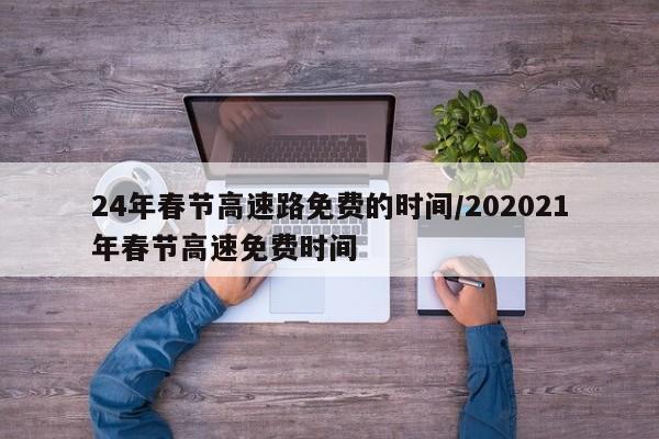 24年春节高速路免费的时间/202021年春节高速免费时间